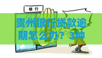 贵州银行贷款逾期怎么办？3种处理方式+避免征信受损技巧