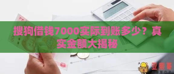 搜狗借钱7000实际到账多少？真实金额大揭秘