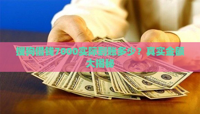 搜狗借钱7000实际到账多少？真实金额大揭秘