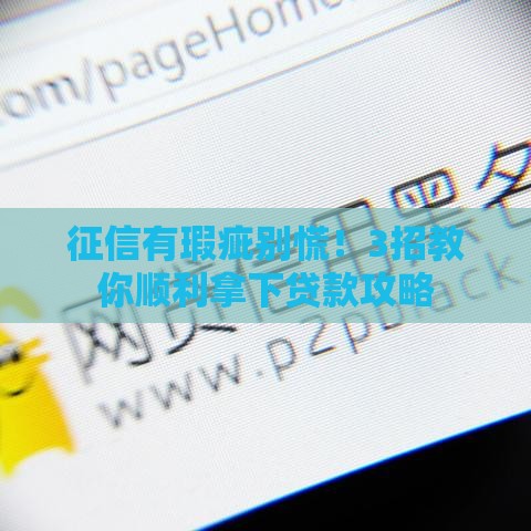 征信有瑕疵别慌！3招教你顺利拿下贷款攻略