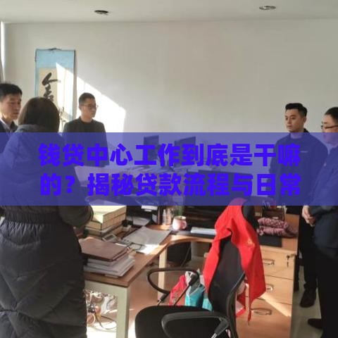 钱贷中心工作到底是干嘛的？揭秘贷款流程与日常职责