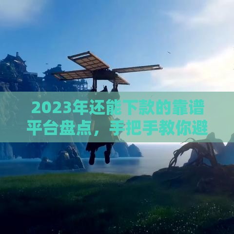 2023年还能下款的靠谱平台盘点，手把手教你避坑