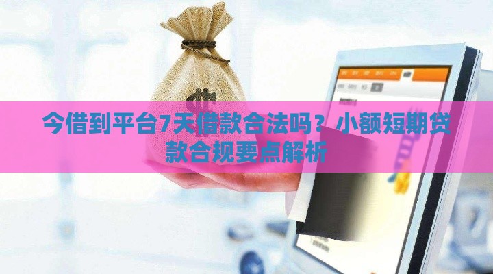 今借到平台7天借款合法吗？小额短期贷款合规要点解析