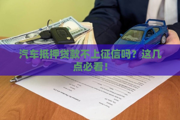 汽车抵押贷款不上征信吗？这几点必看！