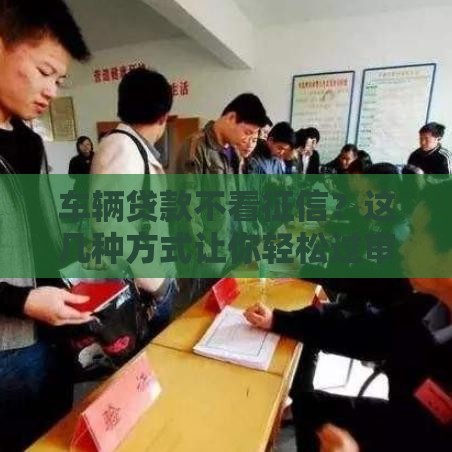 车辆贷款不看征信？这几种方式让你轻松过审！