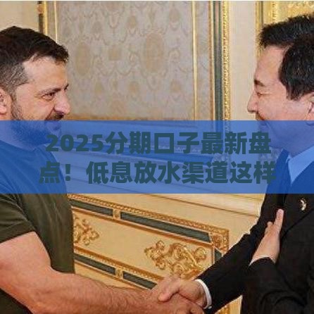 2025分期口子最新盘点！低息放水渠道这样选最稳