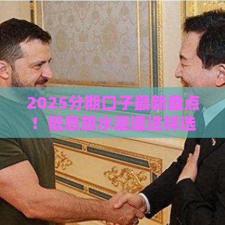 2025分期口子最新盘点！低息放水渠道这样选最稳