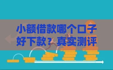 小额借款哪个口子好下款？真实测评这5个快速到账平台