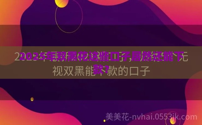 2025年双黑花这些口子居然还能下款？