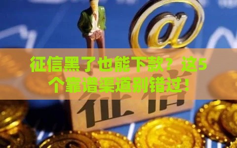 征信黑了也能下款？这5个靠谱渠道别错过！