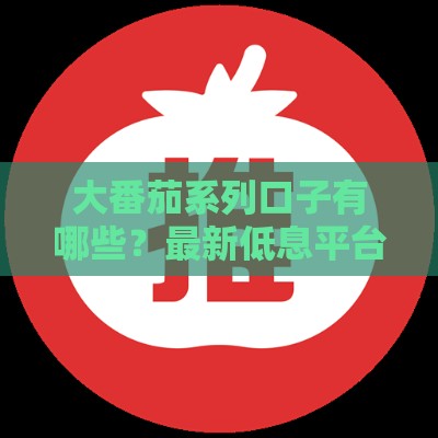 大番茄系列口子有哪些？最新低息平台盘点，这几个资质好下款快