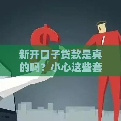 新开口子贷款是真的吗？小心这些套路别踩坑！