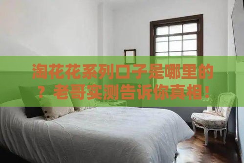 淘花花系列口子是哪里的？老哥实测告诉你真相！
