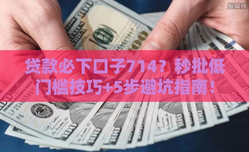 贷款必下口子714？秒批低门槛技巧+5步避坑指南！