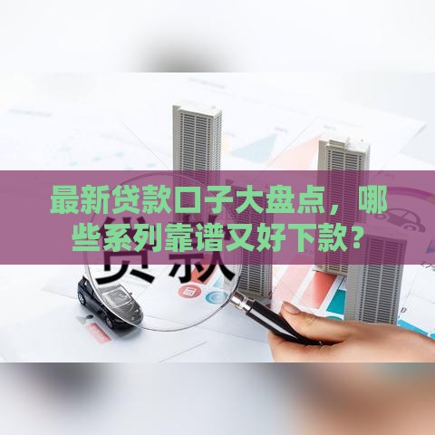 最新贷款口子大盘点，哪些系列靠谱又好下款？