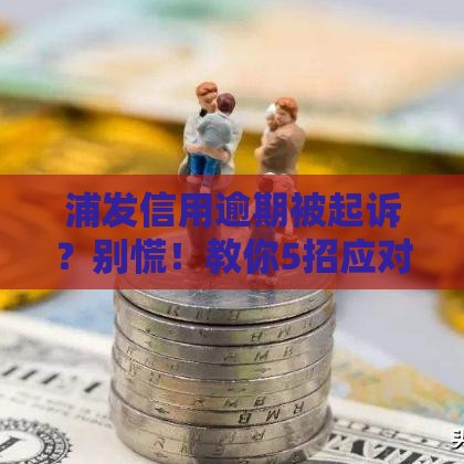 浦发信用逾期被起诉？别慌！教你5招应对方法