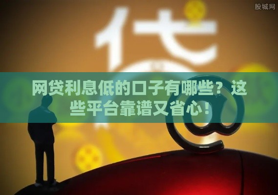 网贷利息低的口子有哪些？这些平台靠谱又省心！