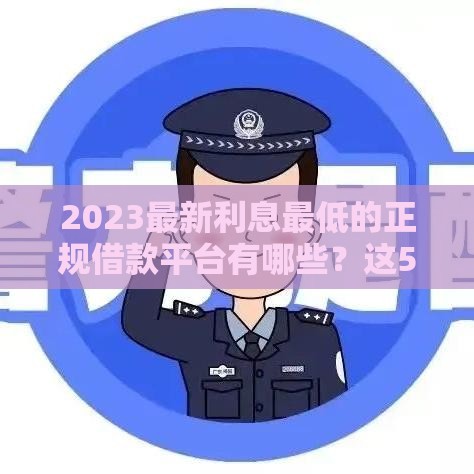 2023最新利息最低的正规借款平台有哪些？这5个低息靠谱渠道，