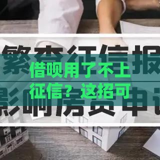 借呗用了不上征信？这招可能帮到你！