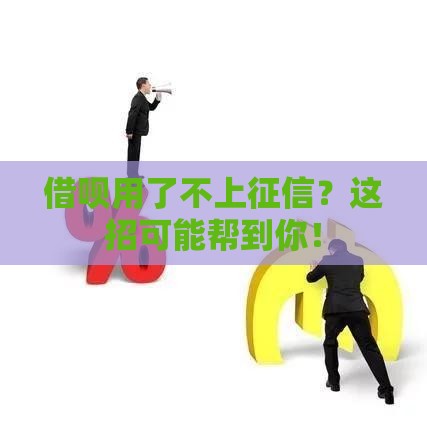 借呗用了不上征信？这招可能帮到你！