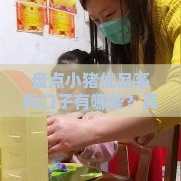 盘点小猪优品系列口子有哪些？真实测评+避坑指南来啦！