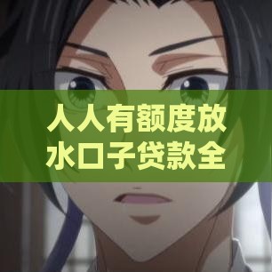 人人有额度放水口子贷款全攻略