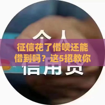 征信花了借呗还能借到吗？这5招教你补救，真实经验分享！