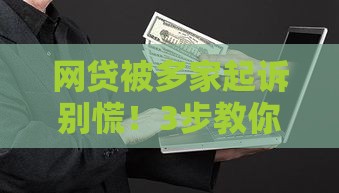 网贷被多家起诉别慌！3步教你应对，避免法律风险