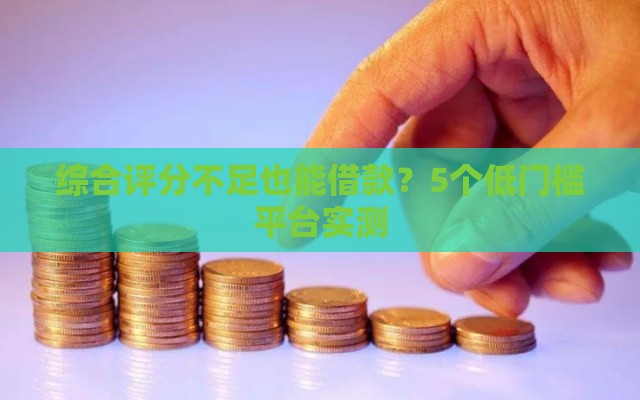 综合评分不足也能借款？5个低门槛平台实测