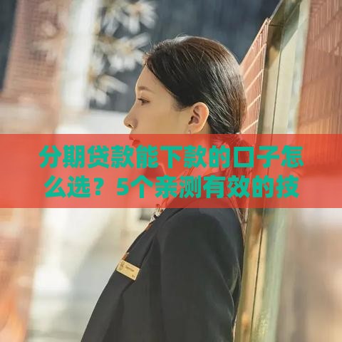 分期贷款能下款的口子怎么选？5个亲测有效的技巧分享