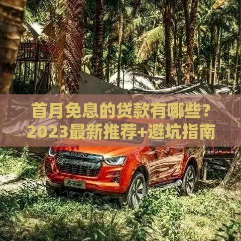 首月免息的贷款有哪些？2023最新推荐+避坑指南