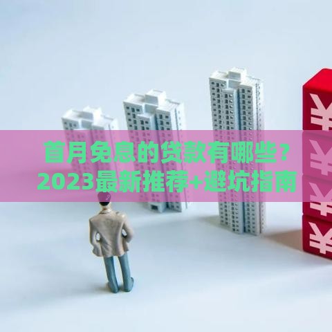 首月免息的贷款有哪些？2023最新推荐+避坑指南