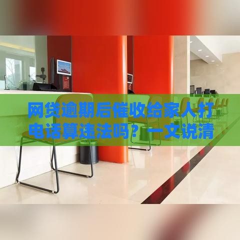 网贷逾期后催收给家人打电话算违法吗？一文说清责任边界