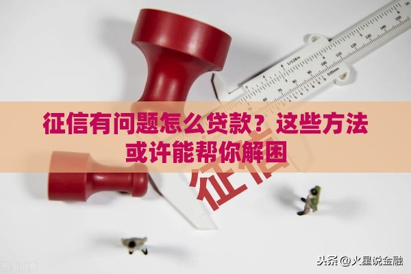 征信有问题怎么贷款？这些方法或许能帮你解困