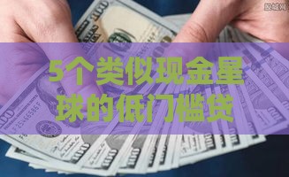 5个类似现金星球的低门槛贷款口子真实测评