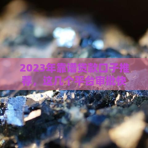2023年靠谱贷款口子推荐,这几个平台审批快 2023年靠谱贷款口子推荐,这几个平台审批快