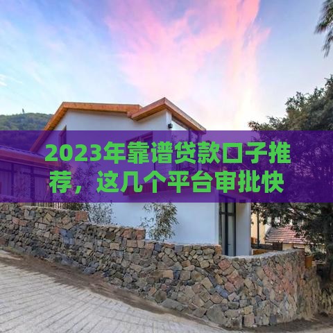 2023年靠谱贷款口子推荐,这几个平台审批快 2023年靠谱贷款口子推荐,这几个平台审批快