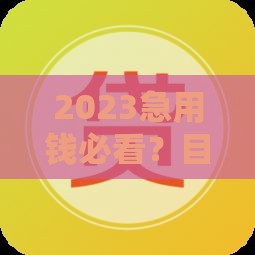 2023急用钱必看？目前哪个口子能下款，这几个渠道最靠谱！