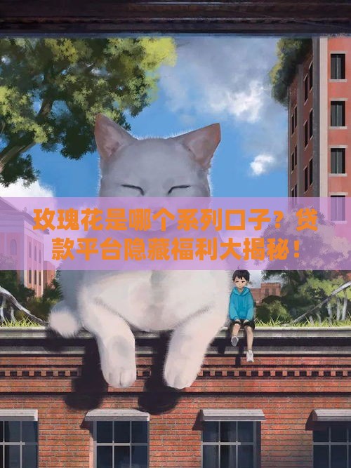 玫瑰花是哪个系列口子？贷款平台隐藏福利大揭秘！