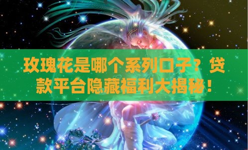 玫瑰花是哪个系列口子？贷款平台隐藏福利大揭秘！