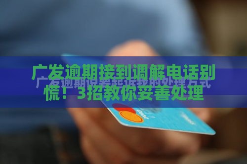 广发逾期接到调解电话别慌！3招教你妥善处理