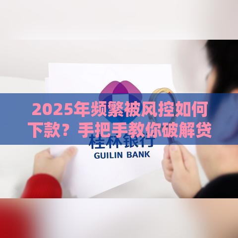 2025年频繁被风控如何下款？手把手教你破解贷款难题