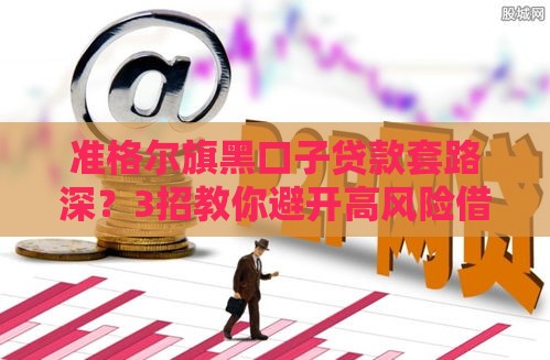 准格尔旗黑口子贷款套路深？3招教你避开高风险借贷