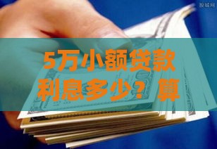 5万小额贷款利息多少？算清楚这笔钱再借钱不踩坑