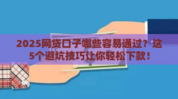 2025网贷口子哪些容易通过？这5个避坑技巧让你轻松下款！