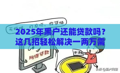 2025年黑户还能贷款吗？这几招轻松解决一两万需求