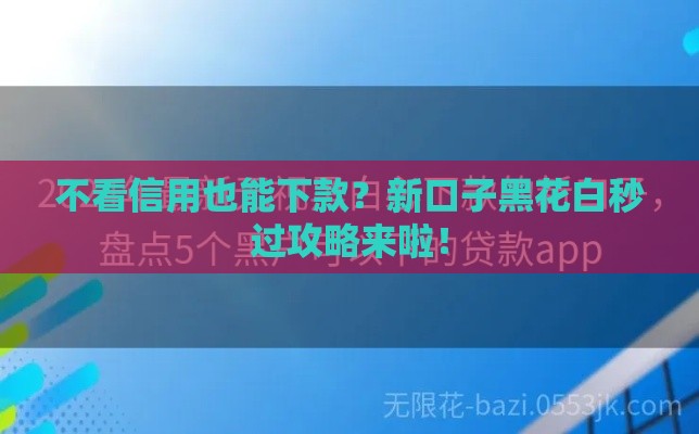 不看信用也能下款?新口子黑花白秒过攻略来啦! 不看信用也能下款?新口子黑花白秒过攻略来啦!