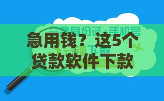 急用钱？这5个贷款软件下款快又靠谱，手把手教你选对平台！
