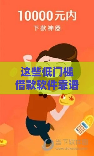 这些低门槛借款软件靠谱推荐，快速到账无压力