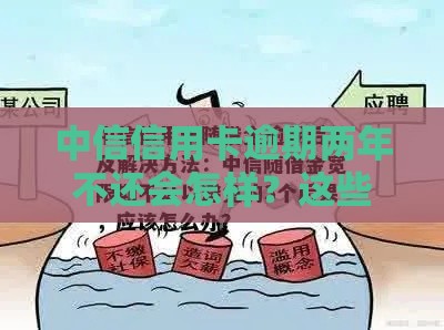 中信信用卡逾期两年不还会怎样？这些后果和处理办法必看